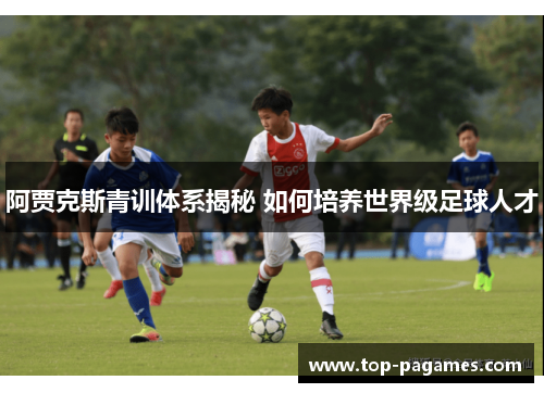 阿贾克斯青训体系揭秘 如何培养世界级足球人才