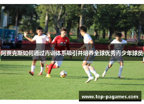 阿贾克斯如何通过青训体系吸引并培养全球优秀青少年球员
