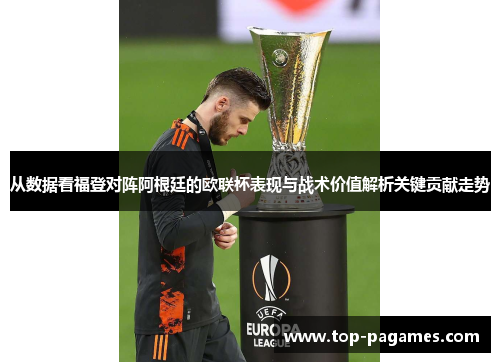 从数据看福登对阵阿根廷的欧联杯表现与战术价值解析关键贡献走势