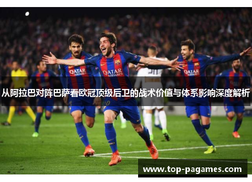 从阿拉巴对阵巴萨看欧冠顶级后卫的战术价值与体系影响深度解析