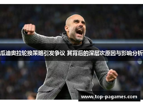 瓜迪奥拉轮换策略引发争议 其背后的深层次原因与影响分析 瓜迪奥拉轮换策略引发争议 其背后的深层次原因与影响分析