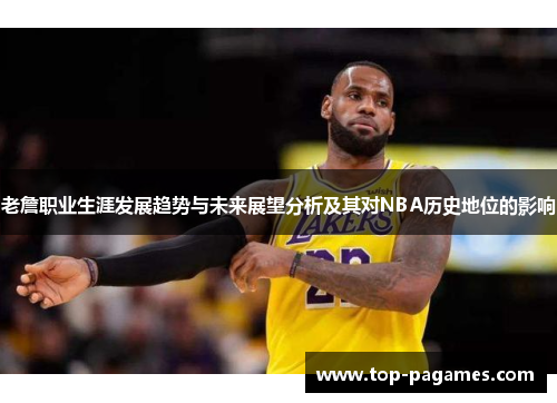 老詹职业生涯发展趋势与未来展望分析及其对NBA历史地位的影响