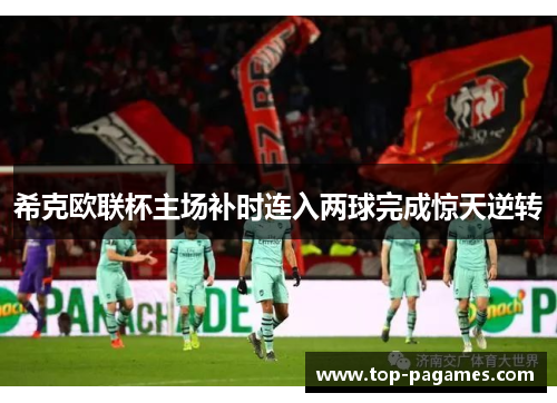 希克欧联杯主场补时连入两球完成惊天逆转