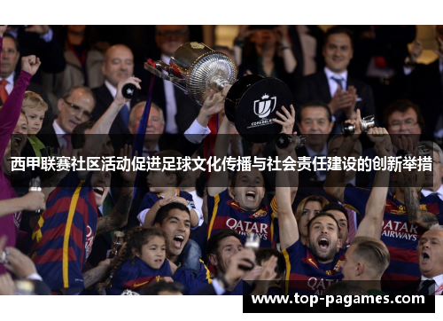 西甲联赛社区活动促进足球文化传播与社会责任建设的创新举措