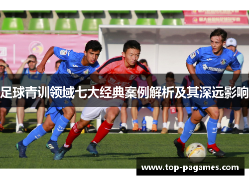 足球青训领域七大经典案例解析及其深远影响