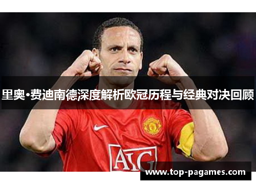里奥·费迪南德深度解析欧冠历程与经典对决回顾