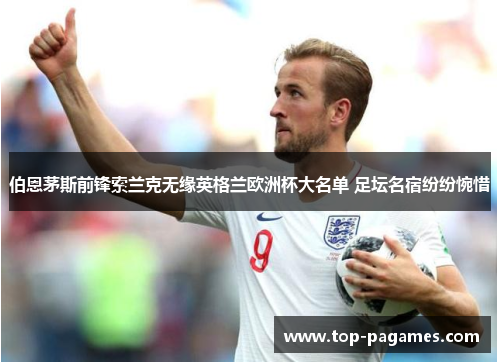 伯恩茅斯前锋索兰克无缘英格兰欧洲杯大名单 足坛名宿纷纷惋惜