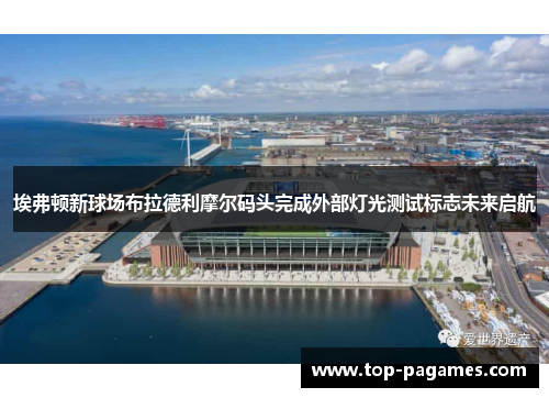 埃弗顿新球场布拉德利摩尔码头完成外部灯光测试标志未来启航