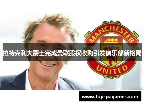 拉特克利夫爵士完成曼联股权收购引发俱乐部新格局